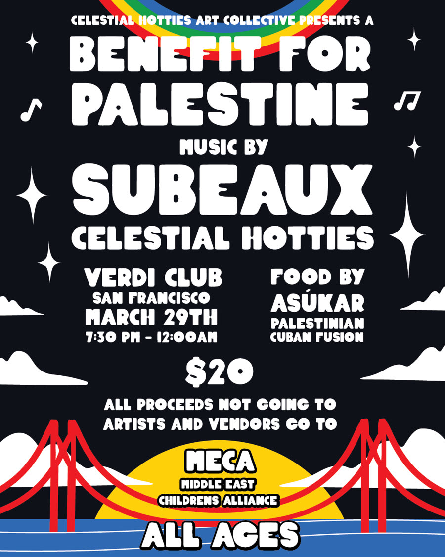 Celestial Hotties Art Collective presents a Benefit for Palestine with Subeaux, Verdi Club SF, proceeds to MECA, Middle East Children's Alliance. All ages.